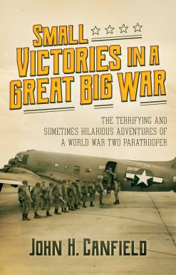Small Victories in a Great Big War: The Terrifying and Sometimes Hilarious Adventures of a World War Two Paratrooper