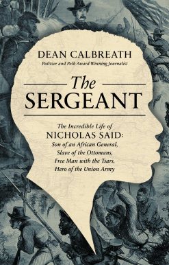 The Sergeant: The Incredible Life of Nicholas Said: Son of an African General, Slave of the Ottomans, Free Man Under the Tsars, Hero of the Union Army