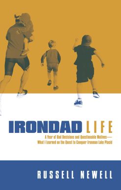 Irondad Life: A Year of Bad Decisions and Questionable Motives What I Learned on the Quest to Conquer Ironman Lake Placid