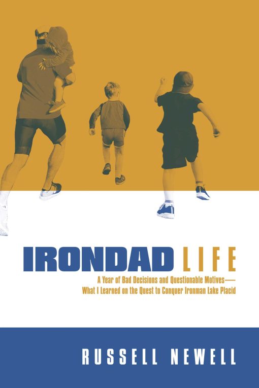 Irondad Life: A Year of Bad Decisions and Questionable Motives What I Learned on the Quest to Conquer Ironman Lake Placid