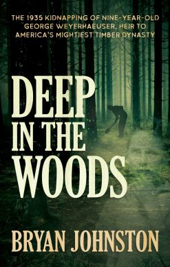Deep in the Woods: The 1935 Kidnapping of Nine-Year-Old George Weyerhaeuser, Heir to America's Mightiest Timber Dynasty