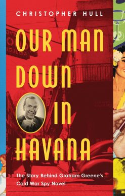 Our Man Down in Havana: The Story Behind Graham Greene's Cold War Spy Novel