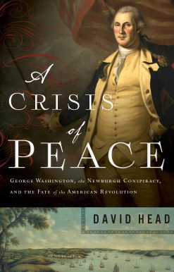 A Crisis of Peace: George Washington, the Newburgh Conspiracy, and the Fate of the American Revolution