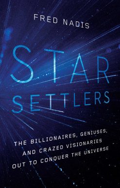 Star Settlers: The Billionaires, Geniuses, and Crazed Visionaries Out to Conquer the Universe
