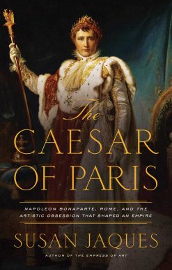 The Caesar of Paris: Napoleon Bonaparte, Rome, and the Artistic Obsession that Shaped an Empire