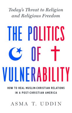 The  Politics of Vulnerability: How to Heal Muslim-Christian Relations in a Post-Christian America: Today's Threat to Religion and Religious Freedom
