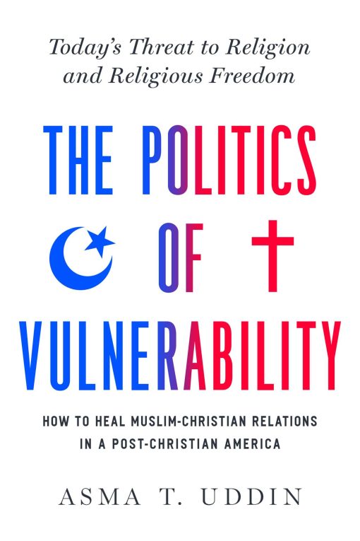 The  Politics of Vulnerability: How to Heal Muslim-Christian Relations in a Post-Christian America: Today's Threat to Religion and Religious Freedom