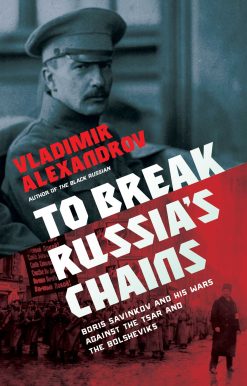 To Break Russia's Chains: Boris Savinkov and His Wars Against the Tsar and the Bolsheviks