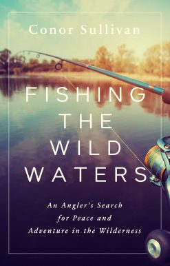 Fishing the Wild Waters: An Angler's Search for Peace and Adventure in the Wilderness