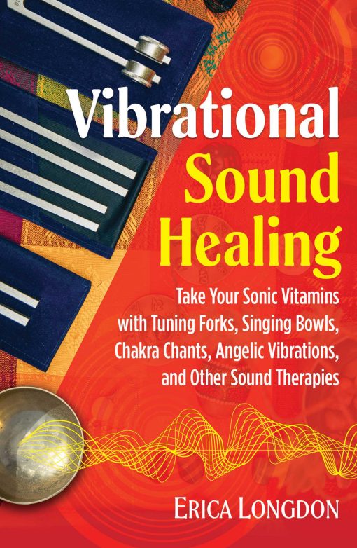 Vibrational Sound Healing: Take Your Sonic Vitamins with Tuning Forks, Singing Bowls, Chakra Chants, Angelic Vibrations, and Other Sound Therapies