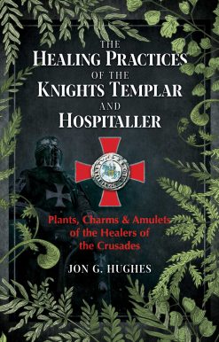 The Healing Practices of the Knights Templar and Hospitaller: Plants, Charms, and Amulets of the Healers of the Crusades