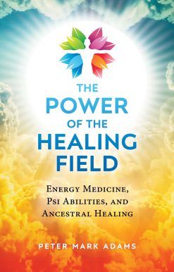 The Power of the Healing Field: Energy Medicine, Psi Abilities, and Ancestral Healing