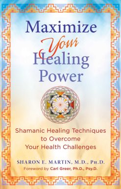 Maximize Your Healing Power: Shamanic Healing Techniques to Overcome Your Health Challenges