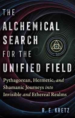 The Alchemical Search for the Unified Field: Pythagorean, Hermetic, and Shamanic Journeys into Invisible and Ethereal Realms