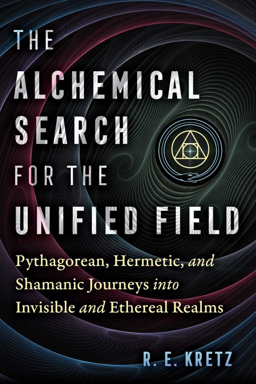 The Alchemical Search for the Unified Field: Pythagorean, Hermetic, and Shamanic Journeys into Invisible and Ethereal Realms