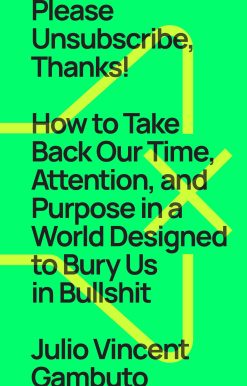 Please Unsubscribe, Thanks!: How to Take Back Our Time, Attention, and Purpose in a World Designed to Bury Us in Bullshit