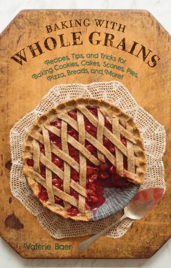 Baking with Whole Grains: Recipes, Tips, and Tricks for Baking Cookies, Cakes, Scones, Pies, Pizza, Breads, and More!