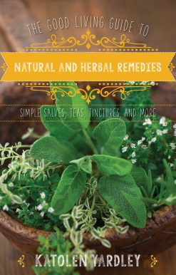 The Good Living Guide to Natural and Herbal Remedies: Simple Salves, Teas, Tinctures, and More