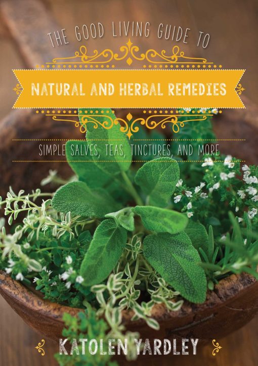 The Good Living Guide to Natural and Herbal Remedies: Simple Salves, Teas, Tinctures, and More