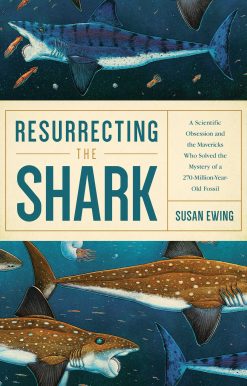 Resurrecting the Shark: A Scientific Obsession and the Mavericks Who Solved the Mystery of a 270-Million-Year-Old Fossil