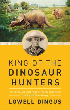 King of the Dinosaur Hunters: The Life of John Bell Hatcher and the Discoveries that Shaped Paleontology