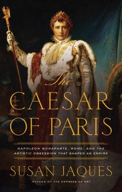 The Caesar of Paris: Napoleon Bonaparte, Rome, and the Artistic Obsession that Shaped an Empire