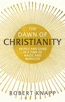 Dawn of Christianity People and Gods in a Time of Magic and Miracles