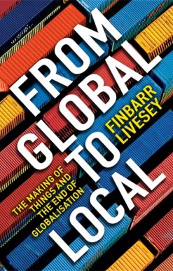 From Global To Local The making of things and the end of globalisation