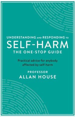 Understanding and Responding to Self-Harm The One Stop Guide: Practical Advice for Anybody Affected by Self-Harm