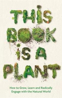 This Book is a Plant How to Grow, Learn and Radically Engage with the Natural World
