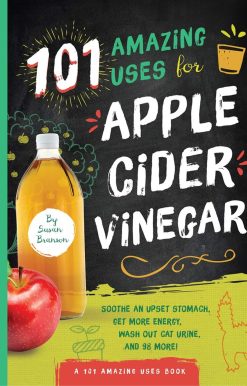 101 Amazing Uses for Apple Cider Vinegar: Soothe An Upset Stomach, Get More Energy, Wash Out Cat Urine and 98 More!
