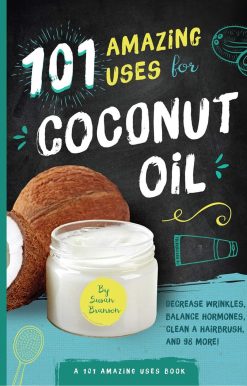 101 Amazing Uses for Coconut Oil: Reduce Wrinkles, Balance Hormones, Clean a Hairbrush and 98 More!