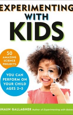 Experimenting With Kids: 50 Amazing Science Projects You Can Perform on Your Child Ages 2-5