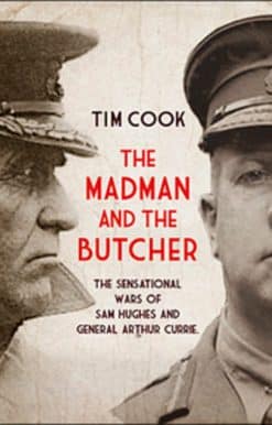 The Madman and the Butcher: The Sensational Wars Of Sam Hughes And General Arthur Currie