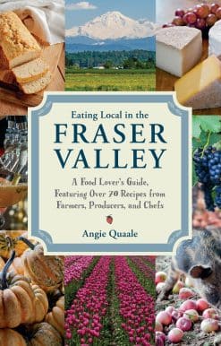 Eating Local in the Fraser Valley: A Food-Lover's Guide, Featuring Over 70 Recipes from Farmers, Producers, and Chefs: A Cookbook