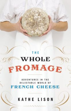 The Whole Fromage: Adventures in the Delectable World of French Cheese