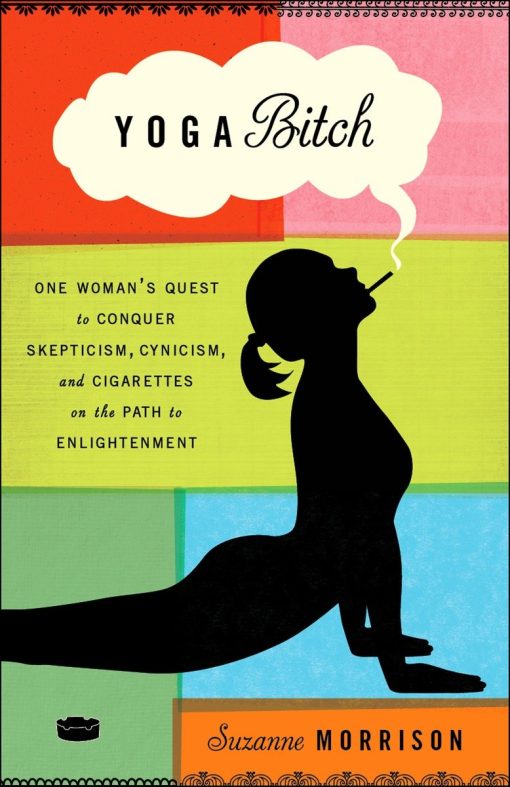 Yoga Bitch: One Woman's Quest to Conquer Skepticism, Cynicism, and Cigarettes on the Path to  Enlightenment