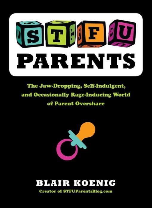 STFU, Parents: The Jaw-Dropping, Self-Indulgent, and Occasionally Rage-Inducing World of Parent  Overshare