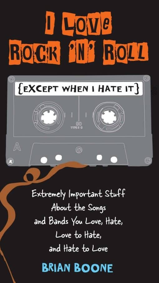 I Love Rock 'n' Roll (Except When I Hate It): Extremely Important Stuff About the Songs and Bands You Love, Hate, Love to Hate , and Hate to Love