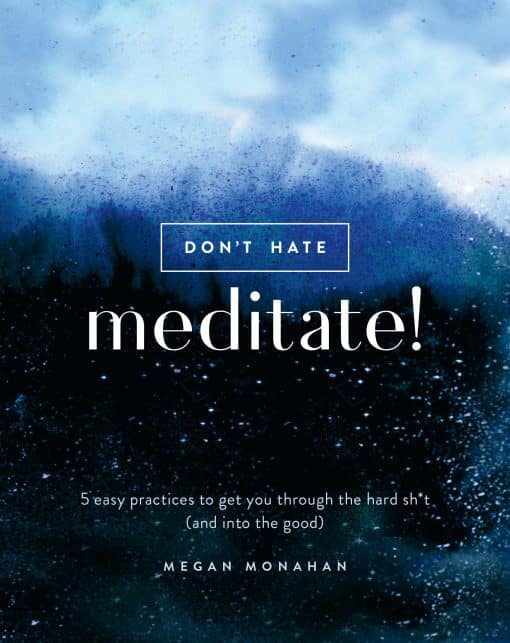 5 Easy Practices to Get You Through the Hard Sh*t (and into the Good): Don't Hate, Meditate!