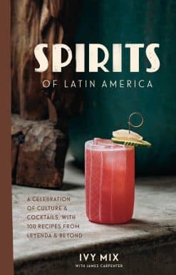 A Celebration of Culture & Cocktails, with 100 Recipes from Leyenda & Beyond: Spirits of Latin America