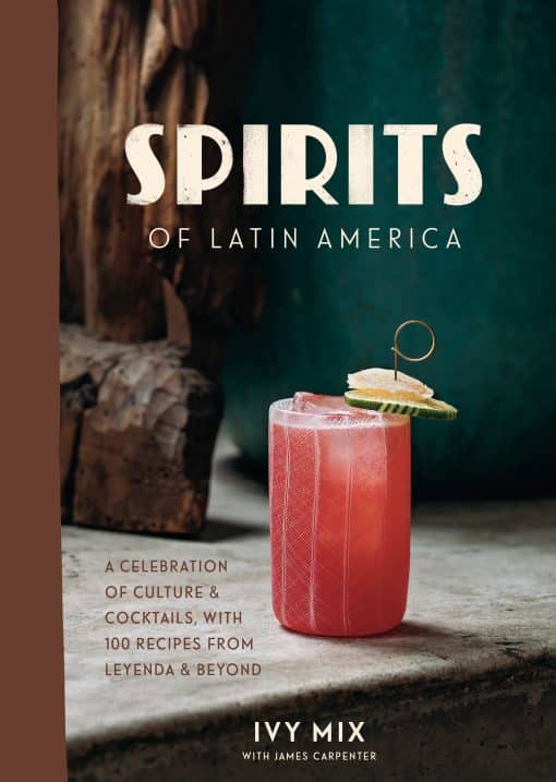 A Celebration of Culture & Cocktails, with 100 Recipes from Leyenda & Beyond: Spirits of Latin America