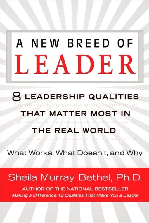 A New Breed of Leader: 8 Leadership Qualities That Matter Most in the Real World What Works, What Doesn't, and Why