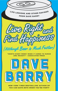 Live Right and Find Happiness (Although Beer is Much Faster): Life Lessons and Other Ravings from Dave Barry
