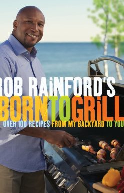 Over 100 Recipes from My Backyard to Yours: A Cookbook: Rob Rainford's Born to Grill
