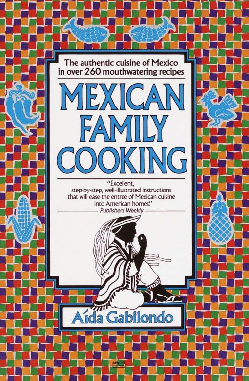 Mexican Family Cooking: The Authentic Cuisine of Mexico in over 260 Mouthwatering Recipes: A Cookbook