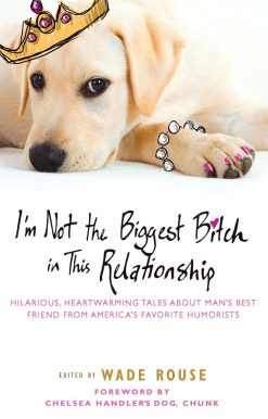 I'm Not the Biggest Bitch in This Relationship: Hilarious, Heartwarming Tales About Man's Best Friend from America's Favorite Humorists