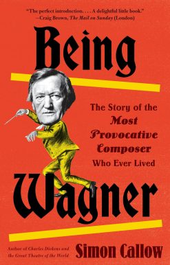 Being Wagner: The Story of the Most Provocative Composer Who Ever Lived