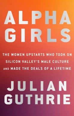 Alpha Girls: The Women Upstarts Who Took On Silicon Valley's Male Culture and Made the Deals  of a Lifetime