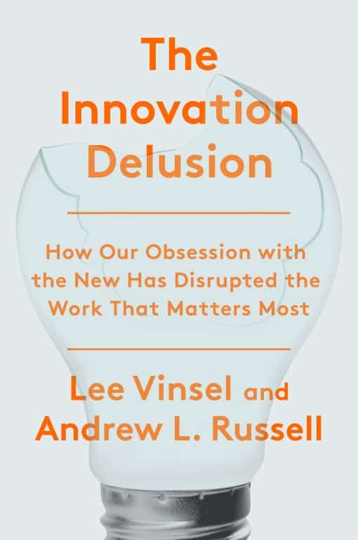 The Innovation Delusion: How Our Obsession with the New Has Disrupted the Work That Matters Most